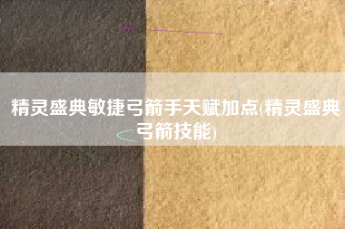精灵盛典敏捷弓箭手天赋加点(精灵盛典弓箭技能)