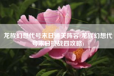 龙族幻想代号末日通关阵容(龙族幻想代号末日挑战四攻略)