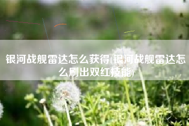 银河战舰雷达怎么获得(银河战舰雷达怎么刷出双红技能)