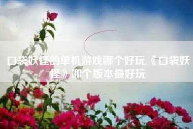口袋妖怪的单机游戏哪个好玩,《口袋妖怪》哪个版本最好玩