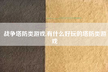 战争塔防类游戏,有什么好玩的塔防类游戏
