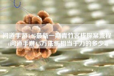 问道手游4.25最新一期青竹客栈探案流程 (问道手游4.5万法伤相当于力的多少-)
