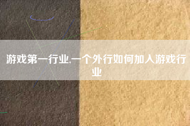 游戏第一行业,一个外行如何加入游戏行业
