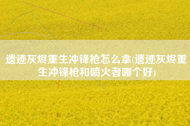 遗迹灰烬重生冲锋枪怎么拿(遗迹灰烬重生冲锋枪和喷火者哪个好)