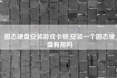 固态硬盘安装游戏卡顿,安装一个固态硬盘有用吗