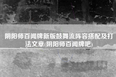 阴阳师百闻牌新版鼓舞流阵容搭配及打法文章(阴阳师百闻牌吧)