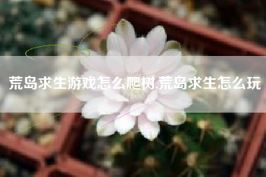 荒岛求生游戏怎么爬树,荒岛求生怎么玩