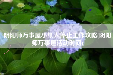 阴阳师万事屋小纸人停止工作攻略(阴阳师万事屋活动时间)