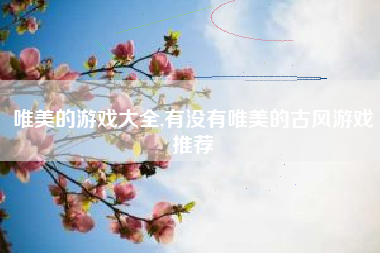 唯美的游戏大全,有没有唯美的古风游戏推荐