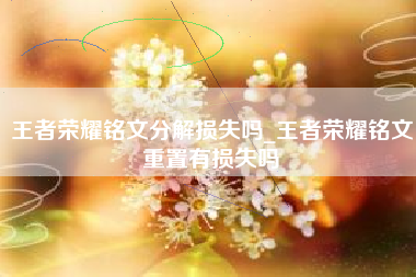 王者荣耀铭文分解损失吗_王者荣耀铭文重置有损失吗