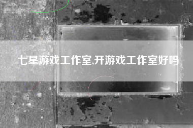 七星游戏工作室,开游戏工作室好吗