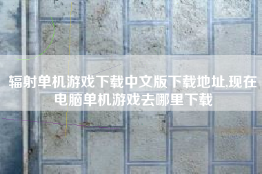 辐射单机游戏下载中文版下载地址,现在电脑单机游戏去哪里下载