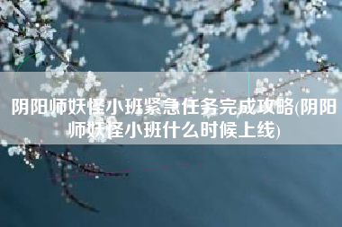阴阳师妖怪小班紧急任务完成攻略(阴阳师妖怪小班什么时候上线)