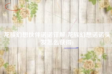 龙族幻想伙伴诺诺详解(龙族幻想诺诺头发怎么获得)
