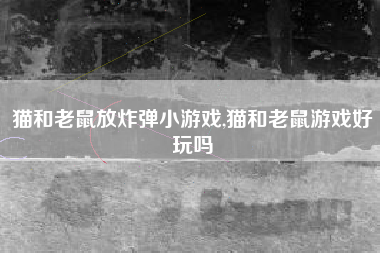 猫和老鼠放炸弹小游戏,猫和老鼠游戏好玩吗