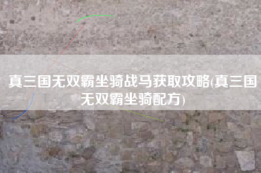 真三国无双霸坐骑战马获取攻略(真三国无双霸坐骑配方)