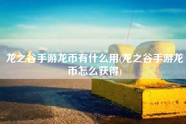 龙之谷手游龙币有什么用(龙之谷手游龙币怎么获得)