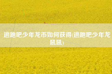 逃跑吧少年龙币如何获得(逃跑吧少年龙吼吼)