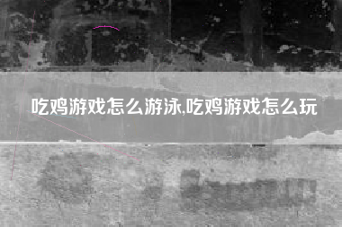 吃鸡游戏怎么游泳,吃鸡游戏怎么玩