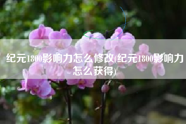 纪元1800影响力怎么修改(纪元1800影响力怎么获得)