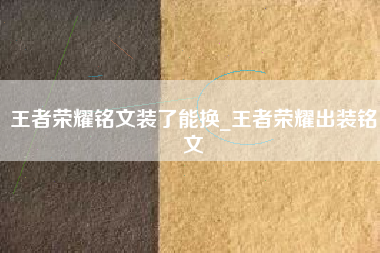 王者荣耀铭文装了能换_王者荣耀出装铭文