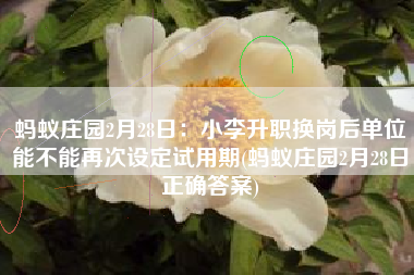 蚂蚁庄园2月28日：小李升职换岗后单位能不能再次设定试用期(蚂蚁庄园2月28日正确答案)