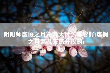 阴阳师虚假之月第九天什么阵容好(虚假之月第九天高分攻略)