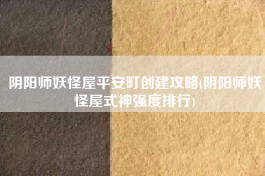 阴阳师妖怪屋平安町创建攻略(阴阳师妖怪屋式神强度排行)