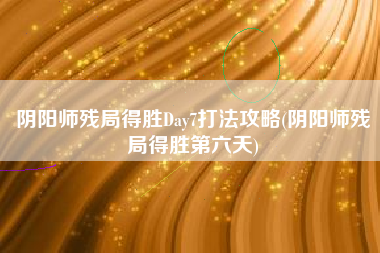 阴阳师残局得胜Day7打法攻略(阴阳师残局得胜第六天)