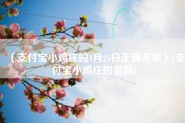 （支付宝小鸡庄园4月25日正确答案）(支付宝小鸡庄园最新)