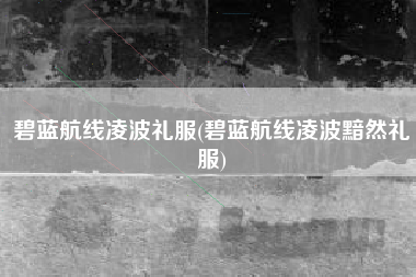 碧蓝航线凌波礼服(碧蓝航线凌波黯然礼服)