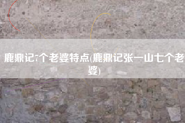 鹿鼎记7个老婆特点(鹿鼎记张一山七个老婆)