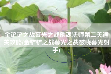 金铲铲之战暮光之战幽魂法师第二关通关攻略(金铲铲之战暮光之战破晓暮光射手)