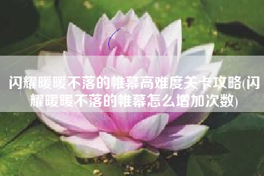 闪耀暖暖不落的帷幕高难度关卡攻略(闪耀暖暖不落的帷幕怎么增加次数)