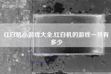 红白机小游戏大全,红白机的游戏一共有多少