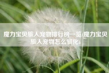 魔力宝贝旅人宠物排行榜一览(魔力宝贝旅人宠物怎么驯化)