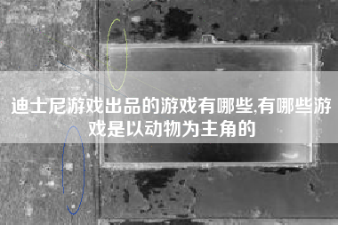 迪士尼游戏出品的游戏有哪些,有哪些游戏是以动物为主角的