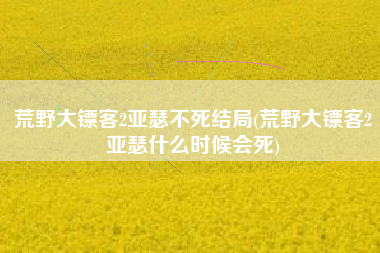 荒野大镖客2亚瑟不死结局(荒野大镖客2亚瑟什么时候会死)