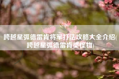 跨越星弧德雷肯将军打法攻略大全介绍(跨越星弧德雷肯类怪物)