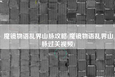 魔镜物语乱界山脉攻略(魔镜物语乱界山脉过关视频)