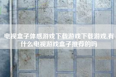 电视盒子体感游戏下载游戏下载游戏,有什么电视游戏盒子推荐的吗