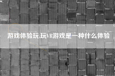 游戏体验玩,玩VR游戏是一种什么体验
