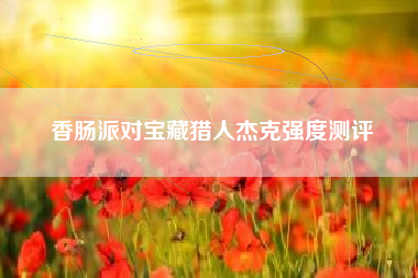 香肠派对宝藏猎人杰克强度测评