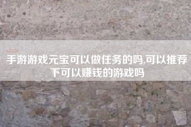 手游游戏元宝可以做任务的吗,可以推荐下可以赚钱的游戏吗