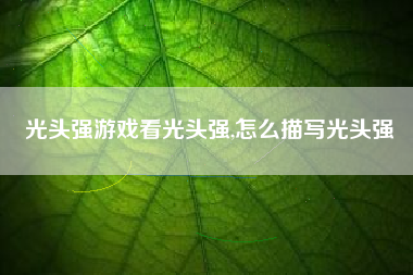 光头强游戏看光头强,怎么描写光头强