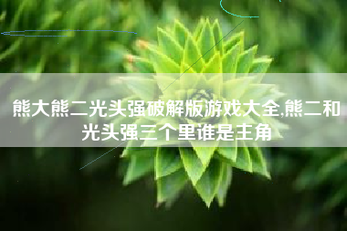 熊大熊二光头强破解版游戏大全,熊二和光头强三个里谁是主角