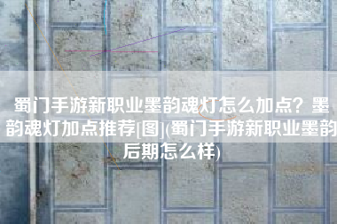蜀门手游新职业墨韵魂灯怎么加点？墨韵魂灯加点推荐[图](蜀门手游新职业墨韵后期怎么样)