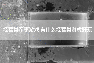 经营类军事游戏,有什么经营类游戏好玩
