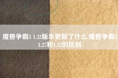 魔兽争霸3 1.32版本更新了什么,魔兽争霸3 1.27和1.32的区别-