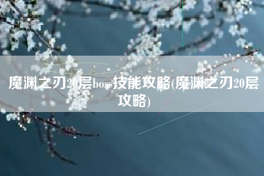 魔渊之刃20层boss技能攻略(魔渊之刃20层攻略)